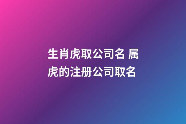 生肖虎取公司名 属虎的注册公司取名